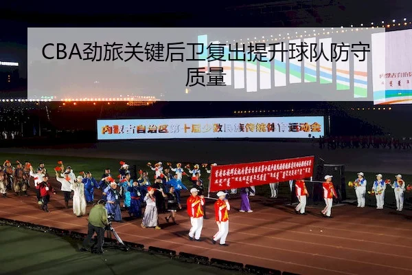 CBA劲旅关键后卫复出提升球队防守质量