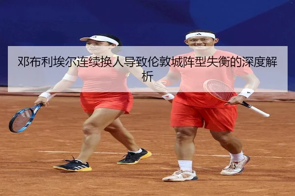 邓布利埃尔连续换人导致伦敦城阵型失衡的深度解析（KaiyunChina）